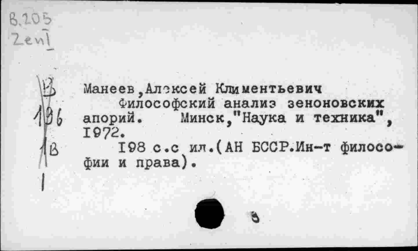 ﻿Манеев,Алексей Климентьевич
Философский анализ зеноновских апорий. Минск,”Наука и техника”, 1972.
198 с.с ил.(АН БССР.Ин-т филосо фии и права)•